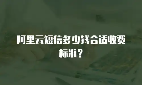 阿里云短信多少钱合适收费标准？
