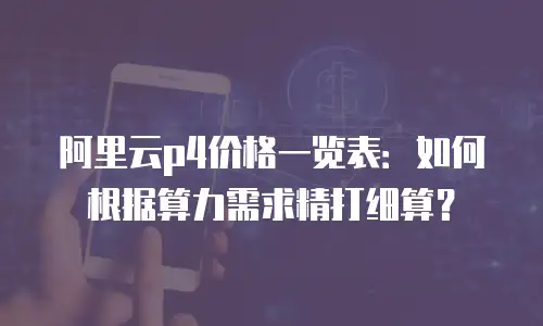 阿里云p4价格一览表：如何根据算力需求精打细算？