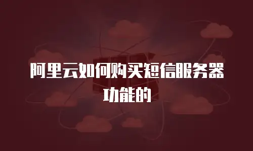 阿里云如何购买短信服务器功能的