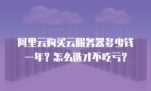 阿里云购买云服务器多少钱一年？怎么选才不吃亏？