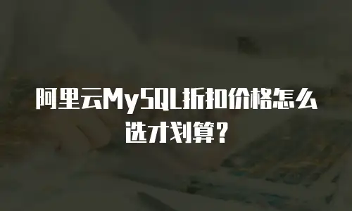 阿里云MySQL折扣价格怎么选才划算？