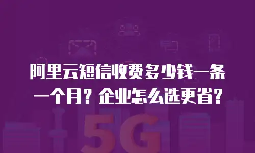 阿里云短信收费多少钱一条一个月？企业怎么选更省？