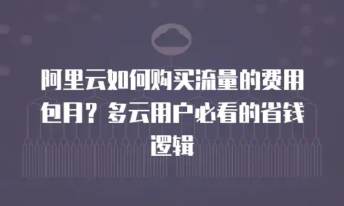 阿里云如何购买流量的费用包月？多云用户必看的省钱逻辑