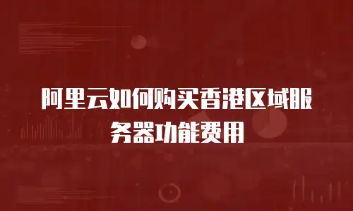 阿里云如何购买香港区域服务器功能费用