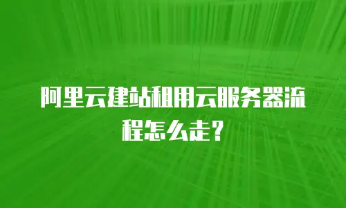 阿里云建站租用云服务器流程怎么走？
