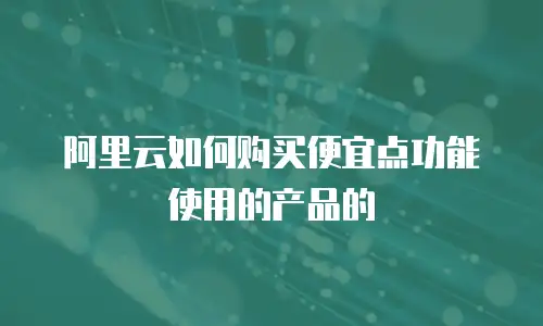阿里云如何购买便宜点功能使用的产品的