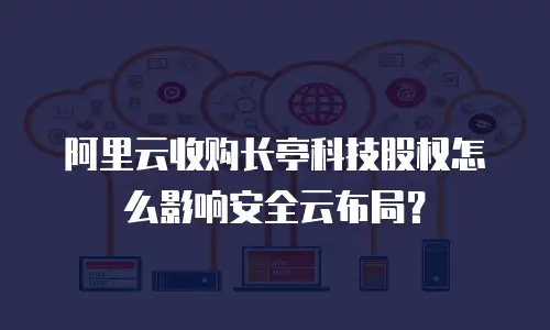 阿里云收购长亭科技股权怎么影响安全云布局？