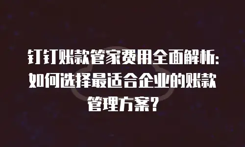 钉钉账款管家费用全面解析：如何选择最适合企业的账款管理方案？