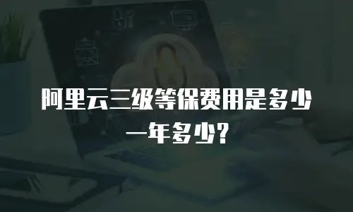 阿里云三级等保费用是多少一年多少？