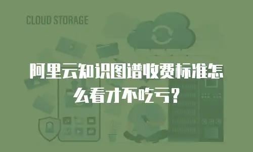 阿里云知识图谱收费标准怎么看才不吃亏？