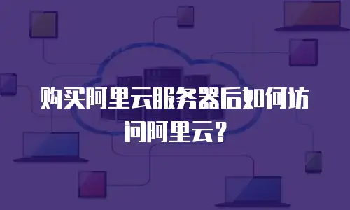 购买阿里云服务器后如何访问阿里云？
