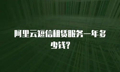阿里云短信租赁服务一年多少钱？