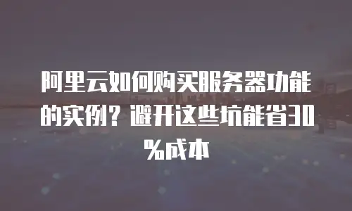 阿里云如何购买服务器功能的实例？避开这些坑能省30%成本