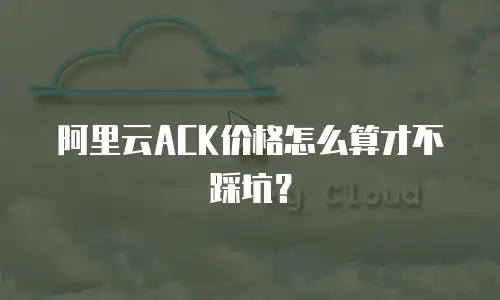 阿里云ACK价格怎么算才不踩坑？