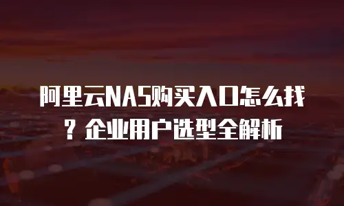 阿里云NAS购买入口怎么找？企业用户选型全解析