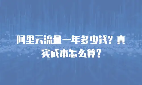 阿里云流量一年多少钱？真实成本怎么算？