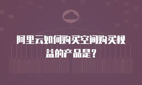 阿里云如何购买空间购买权益的产品是？