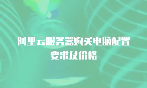 阿里云服务器购买电脑配置要求及价格