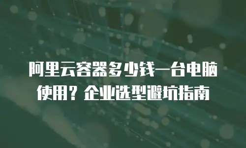 阿里云容器多少钱一台电脑使用？企业选型避坑指南