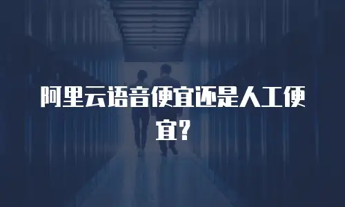 阿里云语音便宜还是人工便宜？