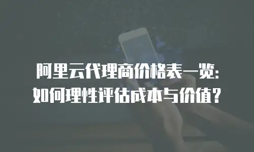 阿里云代理商价格表一览：如何理性评估成本与价值？