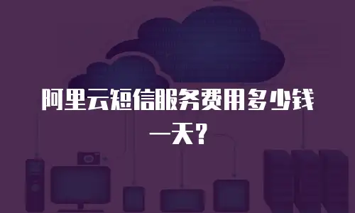 阿里云短信服务费用多少钱一天？