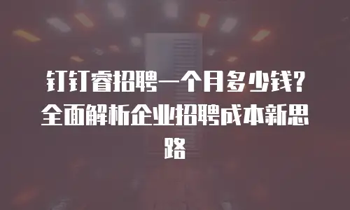 钉钉睿招聘一个月多少钱？全面解析企业招聘成本新思路