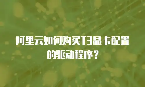 阿里云如何购买T3显卡配置的驱动程序？