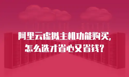 阿里云虚拟主机功能购买，怎么选才省心又省钱？