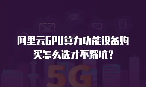 阿里云GPU算力功能设备购买怎么选才不踩坑？