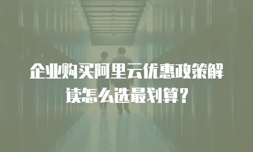 企业购买阿里云优惠政策解读怎么选最划算？