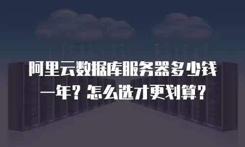 阿里云数据库服务器多少钱一年？怎么选才更划算？
