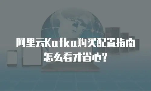 阿里云Kafka购买配置指南怎么看才省心？