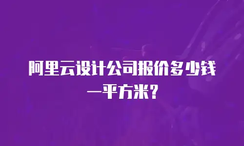 阿里云设计公司报价多少钱一平方米？