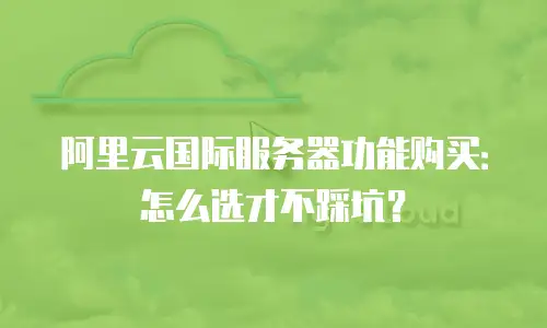 阿里云国际服务器功能购买：怎么选才不踩坑？