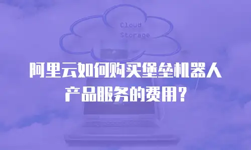 阿里云如何购买堡垒机器人产品服务的费用？