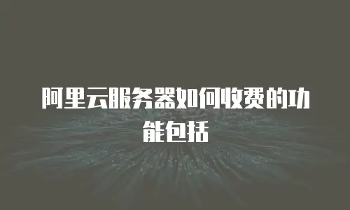 阿里云服务器如何收费的功能包括