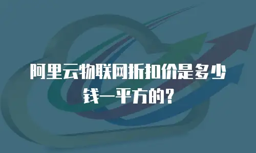 阿里云物联网折扣价是多少钱一平方的？