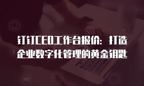 钉钉CEO工作台报价：打造企业数字化管理的黄金钥匙