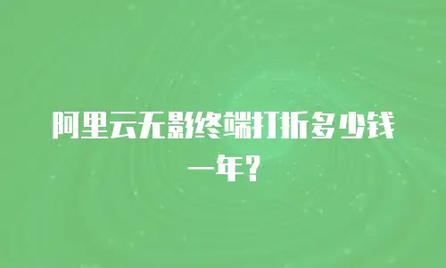 阿里云无影终端打折多少钱一年？