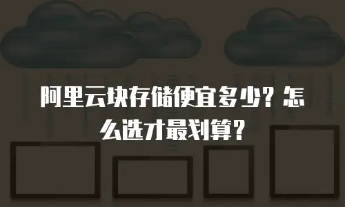阿里云块存储便宜多少？怎么选才最划算？