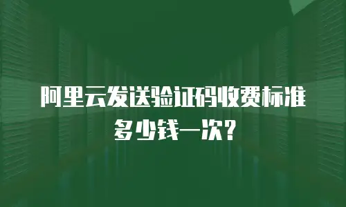 阿里云发送验证码收费标准多少钱一次？