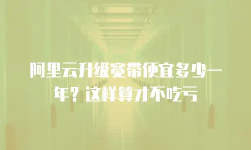 阿里云升级宽带便宜多少一年？这样算才不吃亏
