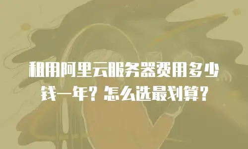 租用阿里云服务器费用多少钱一年？怎么选最划算？
