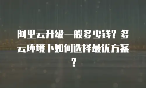 阿里云升级一般多少钱？多云环境下如何选择最优方案？