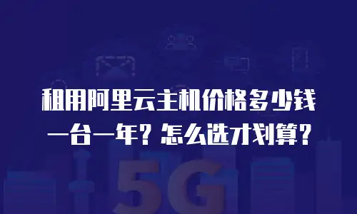 租用阿里云主机价格多少钱一台一年？怎么选才划算？