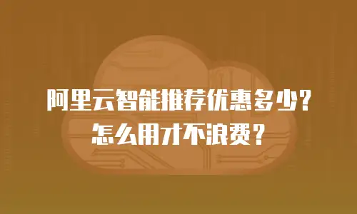 阿里云智能推荐优惠多少？怎么用才不浪费？