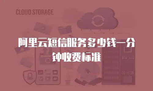 阿里云短信服务多少钱一分钟收费标准