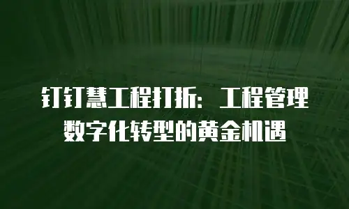 钉钉慧工程打折：工程管理数字化转型的黄金机遇