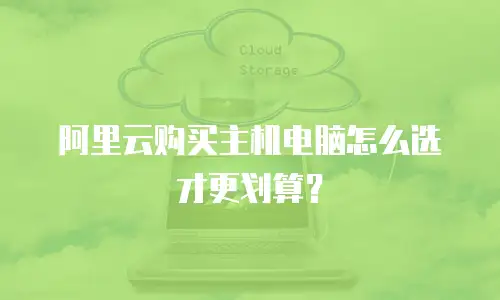 阿里云购买主机电脑怎么选才更划算？